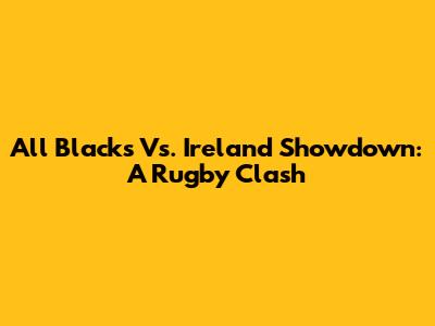 All Blacks Vs. Ireland Showdown: A Rugby Clash