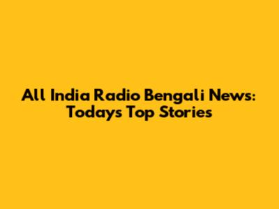 All India Radio Bengali News: Today's Top Stories