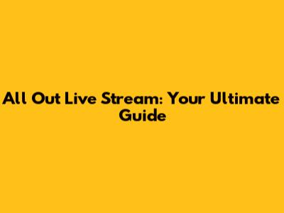 All Out Live Stream: Your Ultimate Guide