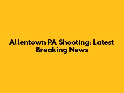 Allentown PA Shooting: Latest Breaking News
