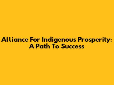 Alliance For Indigenous Prosperity: A Path To Success