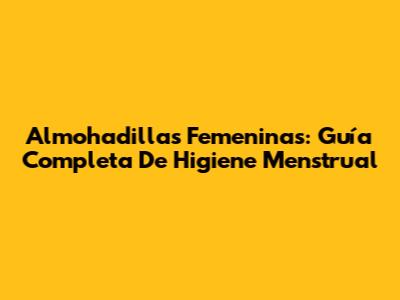 Almohadillas Femeninas: Guía Completa De Higiene Menstrual