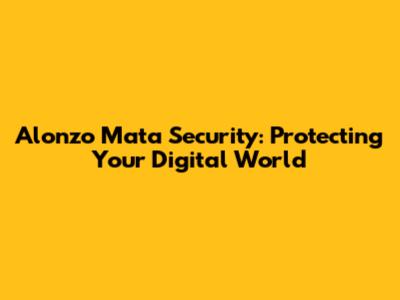 Alonzo Mata Security: Protecting Your Digital World