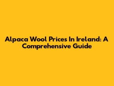 Alpaca Wool Prices In Ireland: A Comprehensive Guide