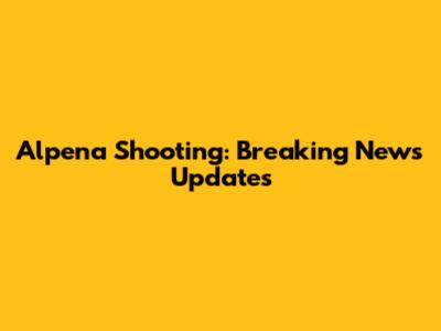 Alpena Shooting: Breaking News Updates