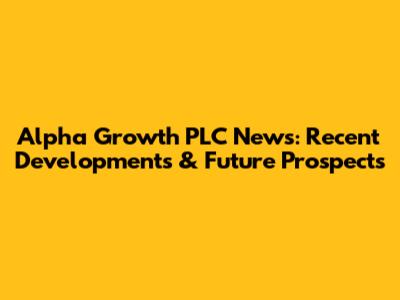 Alpha Growth PLC News: Recent Developments & Future Prospects