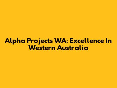 Alpha Projects WA: Excellence In Western Australia