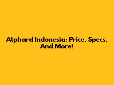 Alphard Indonesia: Price, Specs, And More!