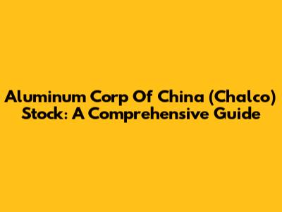 Aluminum Corp Of China (Chalco) Stock: A Comprehensive Guide