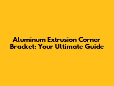 Aluminum Extrusion Corner Bracket: Your Ultimate Guide