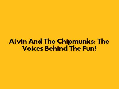 Alvin And The Chipmunks: The Voices Behind The Fun!