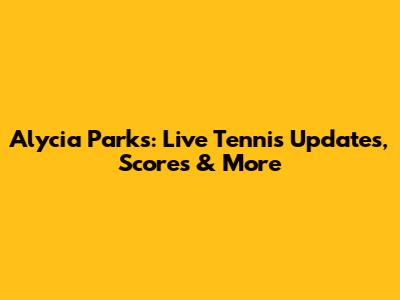 Alycia Parks: Live Tennis Updates, Scores & More