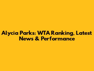 Alycia Parks: WTA Ranking, Latest News & Performance