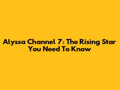 Alyssa Channel 7: The Rising Star You Need To Know