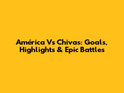 América Vs Chivas: Goals, Highlights & Epic Battles