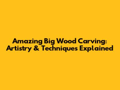 Amazing Big Wood Carving: Artistry & Techniques Explained