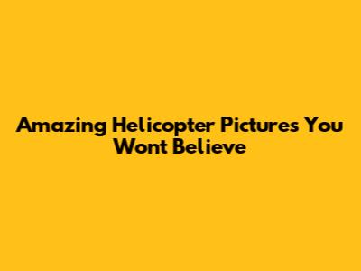 Amazing Helicopter Pictures You Won't Believe