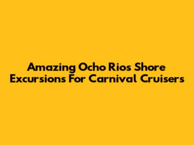 Amazing Ocho Rios Shore Excursions For Carnival Cruisers