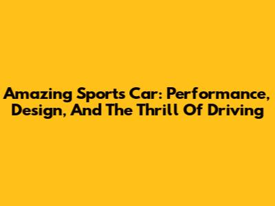 Amazing Sports Car: Performance, Design, And The Thrill Of Driving