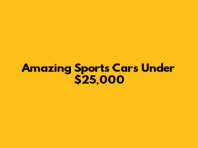 Amazing Sports Cars Under $25,000