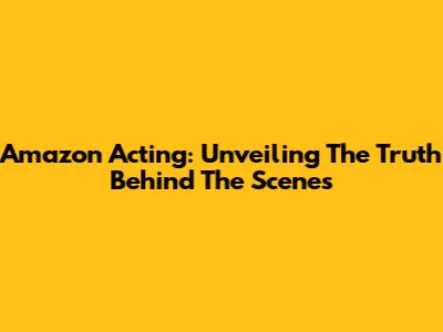 Amazon Acting: Unveiling The Truth Behind The Scenes