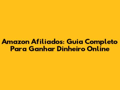 Amazon Afiliados: Guia Completo Para Ganhar Dinheiro Online