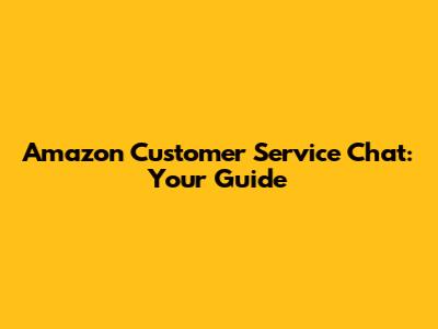 Amazon Customer Service Chat: Your Guide