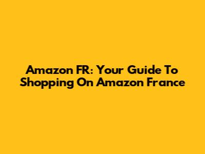 Amazon FR: Your Guide To Shopping On Amazon France
