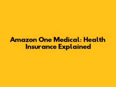 Amazon One Medical: Health Insurance Explained