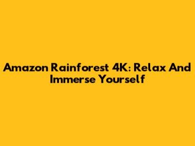 Amazon Rainforest 4K: Relax And Immerse Yourself