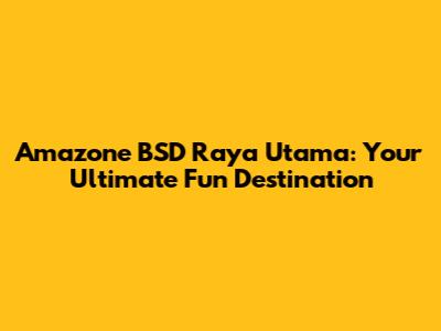 Amazone BSD Raya Utama: Your Ultimate Fun Destination