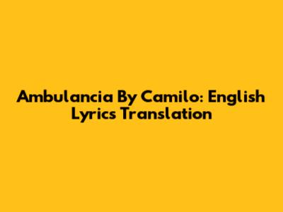 Ambulancia By Camilo: English Lyrics Translation
