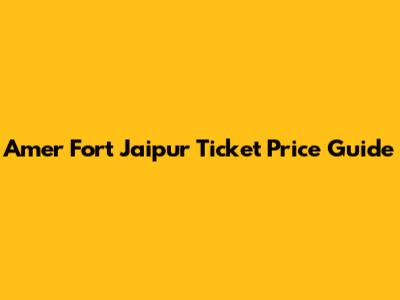 Amer Fort Jaipur Ticket Price Guide