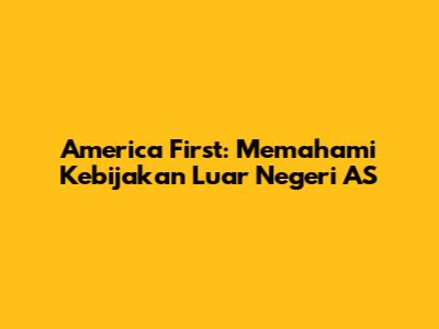 America First: Memahami Kebijakan Luar Negeri AS