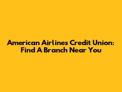 American Airlines Credit Union: Find A Branch Near You