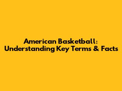 American Basketball: Understanding Key Terms & Facts