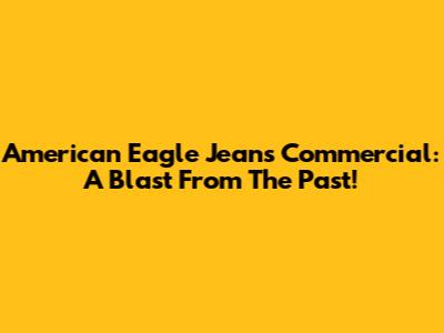 American Eagle Jeans Commercial: A Blast From The Past!