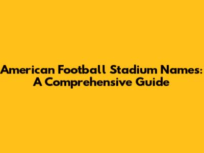 American Football Stadium Names: A Comprehensive Guide