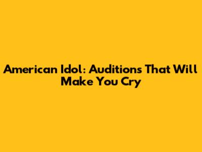 American Idol: Auditions That Will Make You Cry