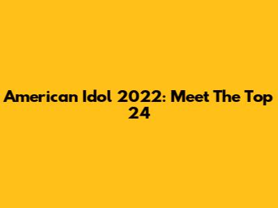 American Idol 2022: Meet The Top 24