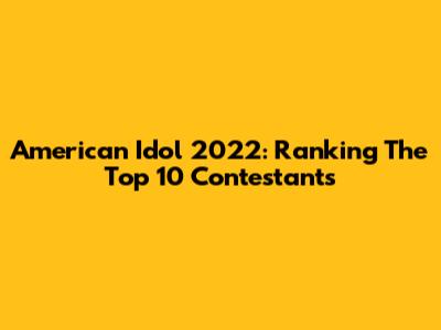 American Idol 2022: Ranking The Top 10 Contestants