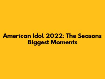 American Idol 2022: The Season's Biggest Moments