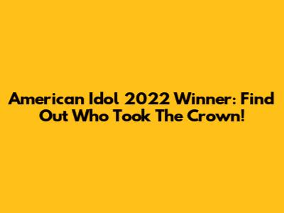 American Idol 2022 Winner: Find Out Who Took The Crown!