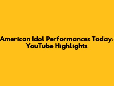 American Idol Performances Today: YouTube Highlights
