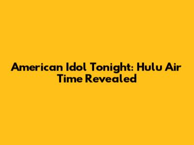 American Idol Tonight: Hulu Air Time Revealed