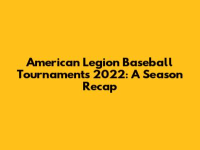 American Legion Baseball Tournaments 2022: A Season Recap