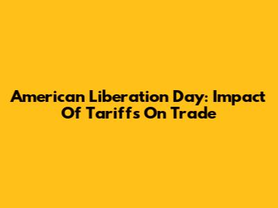American Liberation Day: Impact Of Tariffs On Trade