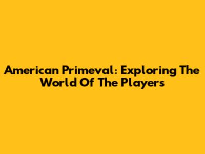 American Primeval: Exploring The World Of The Players