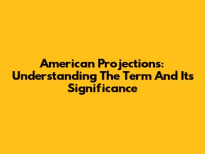 American Projections: Understanding The Term And Its Significance