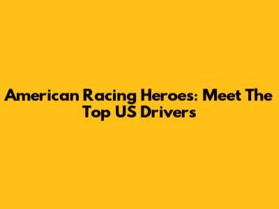 American Racing Heroes: Meet The Top US Drivers